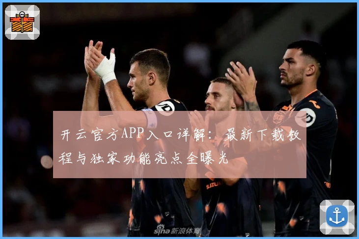 开云官方APP入口详解：最新下载教程与独家功能亮点全曝光