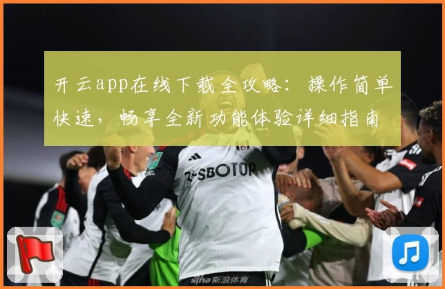 开云app在线下载全攻略：操作简单快速，畅享全新功能体验详细指南