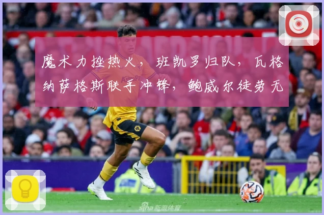 魔术力挫热火,班凯罗归队,瓦格纳萨格斯联手冲锋,鲍威尔徒劳无功