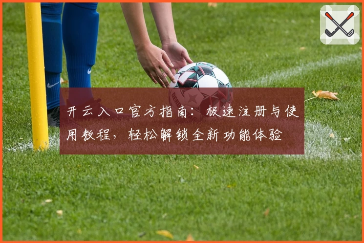 开云入口官方指南：极速注册与使用教程，轻松解锁全新功能体验