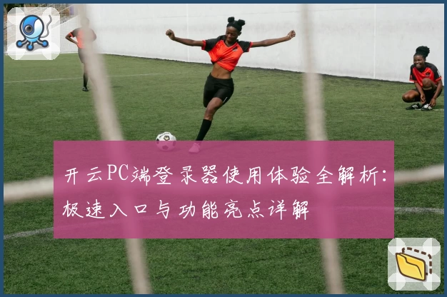 开云PC端登录器使用体验全解析：极速入口与功能亮点详解