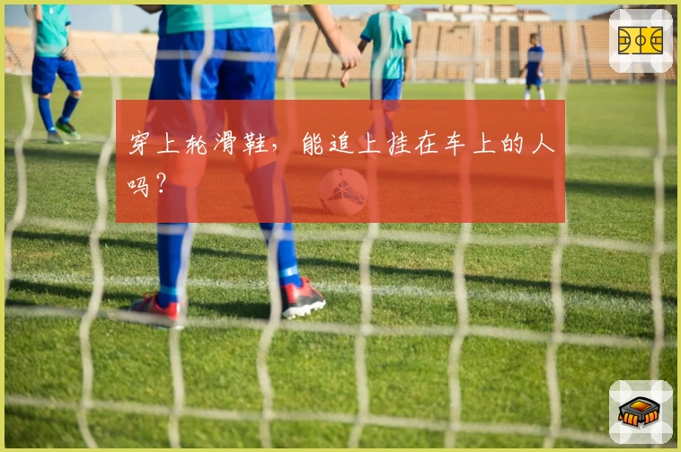 穿上轮滑鞋，能追上挂在车上的人吗？