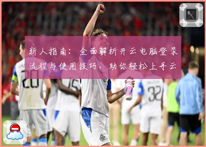 新人指南：全面解析开云电脑登录流程与使用技巧，助你轻松上手云端办公