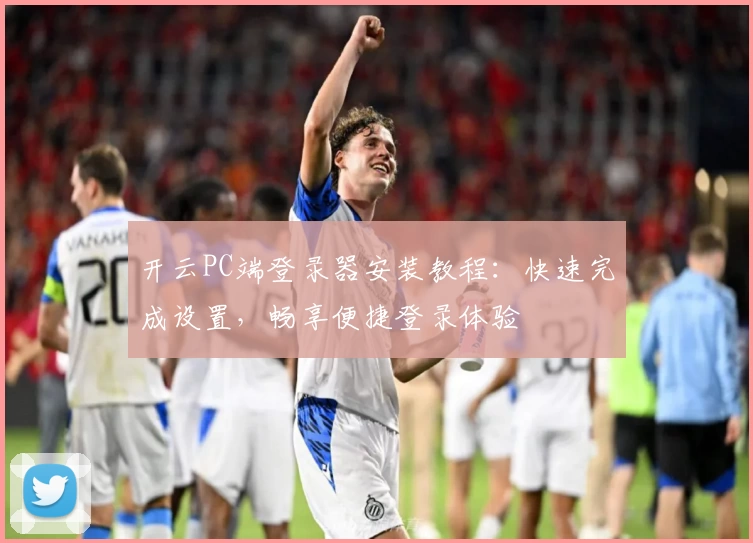 开云PC端登录器安装教程：快速完成设置，畅享便捷登录体验