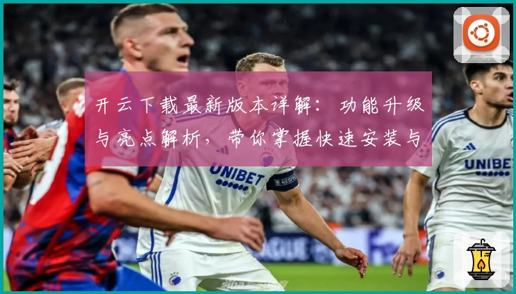 开云下载最新版本详解：功能升级与亮点解析，带你掌握快速安装与使用教程