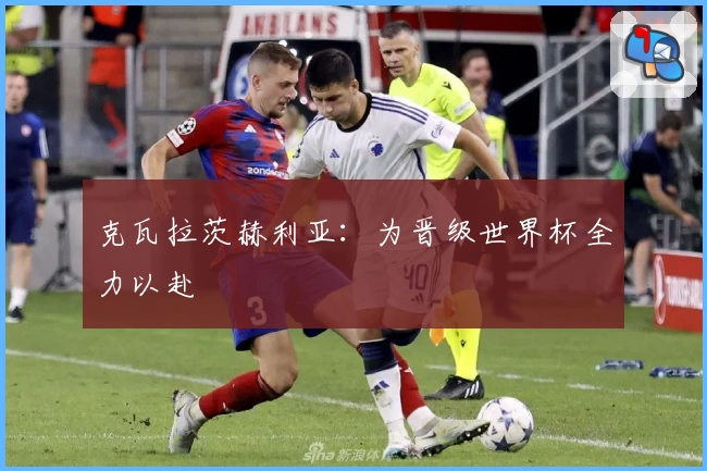 克瓦拉茨赫利亚：为晋级世界杯全力以赴