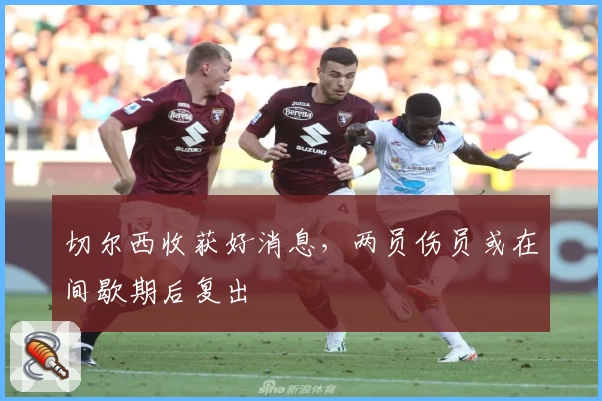 切尔西收获好消息,两员伤员或在间歇期后复出