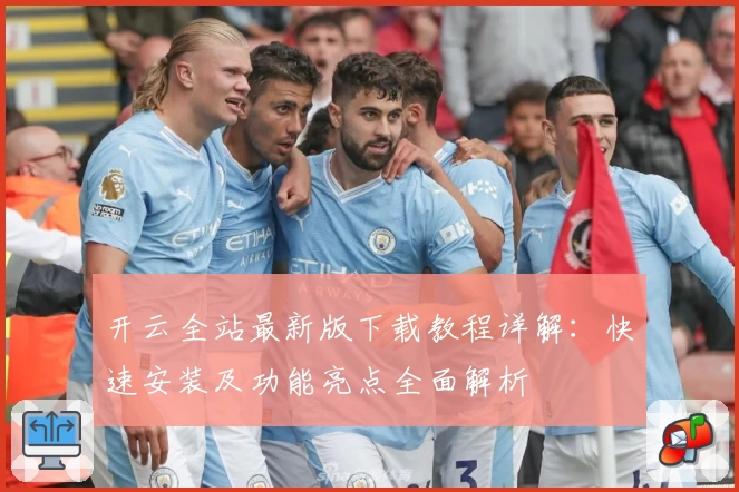 开云全站最新版下载教程详解：快速安装及功能亮点全面解析