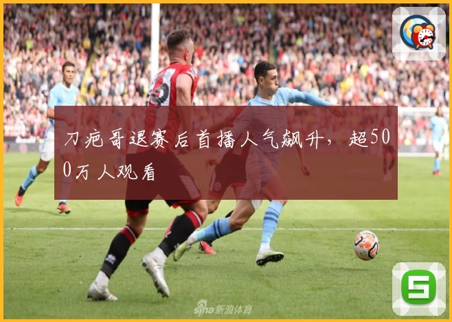 刀疤哥退赛后首播人气飙升，超500万人观看