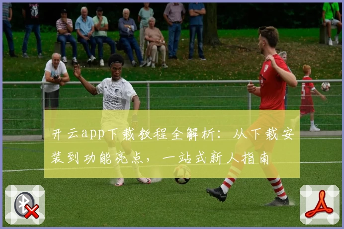 开云app下载教程全解析：从下载安装到功能亮点，一站式新人指南