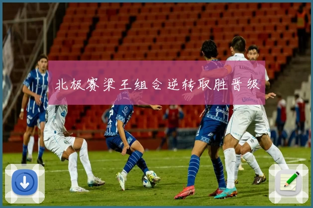 北极赛梁王组合逆转取胜晋级