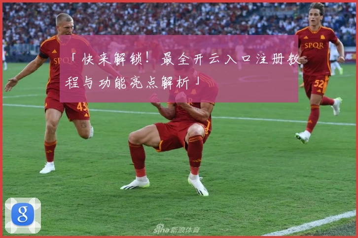 「快来解锁！最全开云入口注册教程与功能亮点解析」