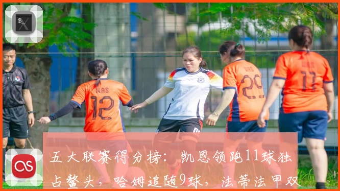 五大联赛得分榜：凯恩领跑11球独占鳌头，哈姆追随9球，法蒂法甲双星并列
