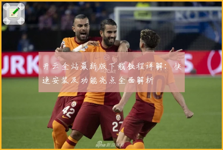 开云全站最新版下载教程详解：快速安装及功能亮点全面解析