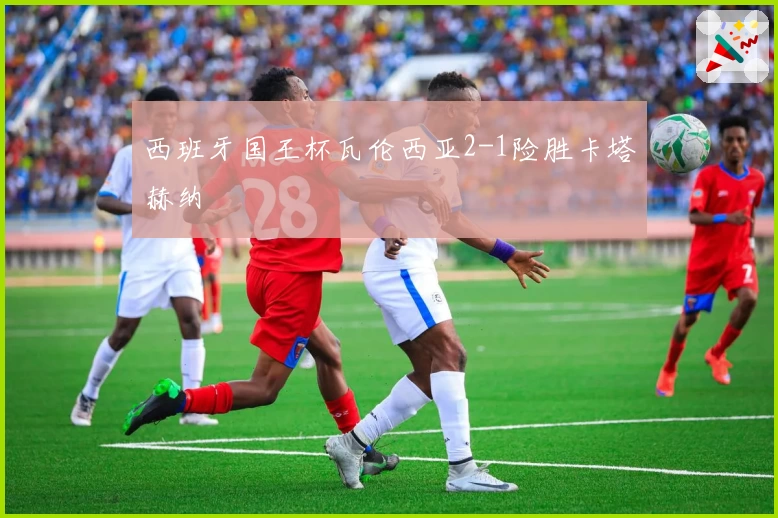 西班牙国王杯瓦伦西亚2-1险胜卡塔赫纳