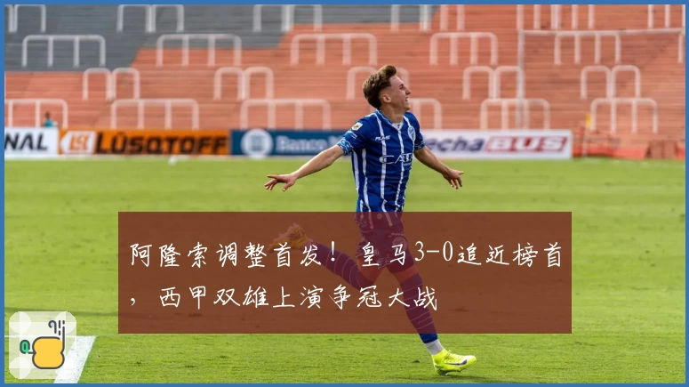 阿隆索调整首发！皇马3-0追近榜首，西甲双雄上演争冠大战