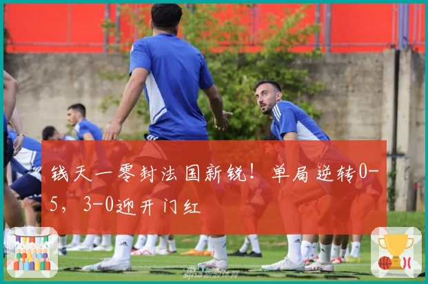 钱天一零封法国新锐！单局逆转0-5，3-0迎开门红