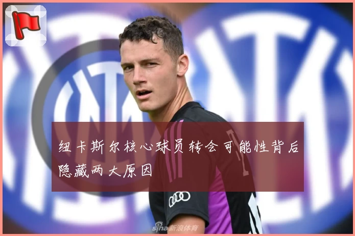 纽卡斯尔核心球员转会可能性背后隐藏两大原因
