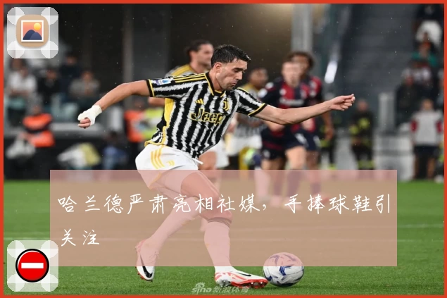 哈兰德严肃亮相社媒,手捧球鞋引关注