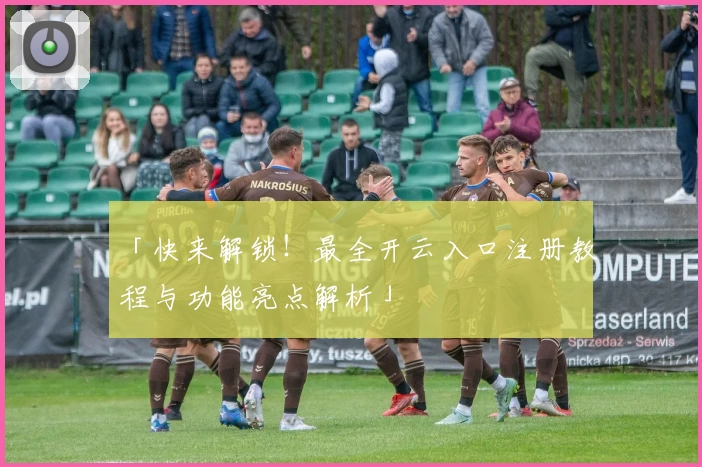 「快来解锁！最全开云入口注册教程与功能亮点解析」