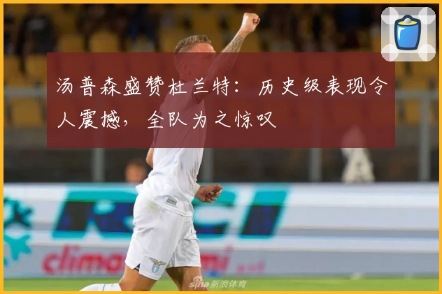 汤普森盛赞杜兰特：历史级表现令人震撼，全队为之惊叹