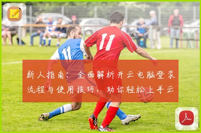 新人指南：全面解析开云电脑登录流程与使用技巧，助你轻松上手云端办公