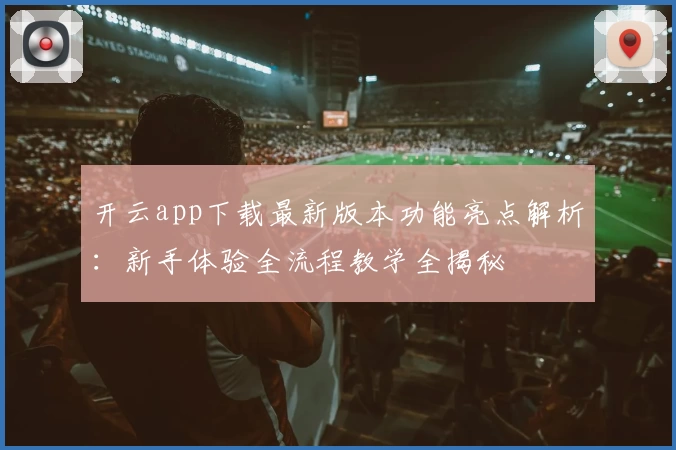 开云app下载最新版本功能亮点解析：新手体验全流程教学全揭秘