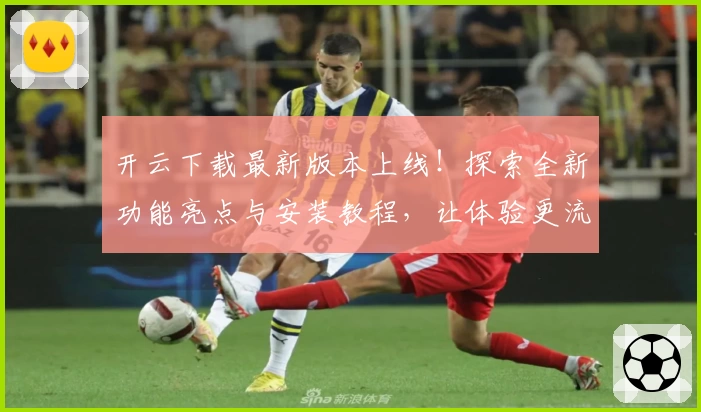开云下载最新版本上线！探索全新功能亮点与安装教程，让体验更流畅