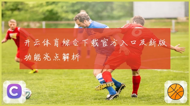 开云体育综合下载官方入口及新版功能亮点解析