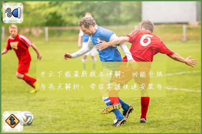 开云下载最新版本详解：功能升级与亮点解析，带你掌握快速安装与使用教程