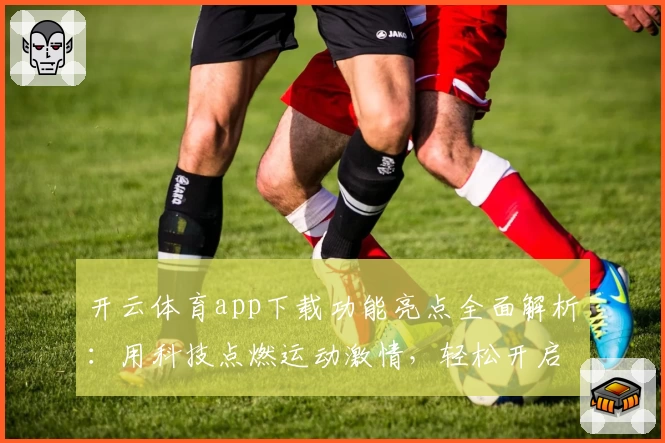 开云体育app下载功能亮点全面解析：用科技点燃运动激情，轻松开启掌上运动新体验