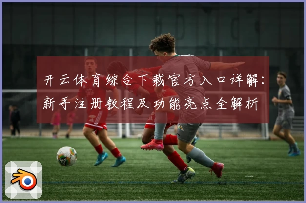 开云体育综合下载官方入口详解：新手注册教程及功能亮点全解析
