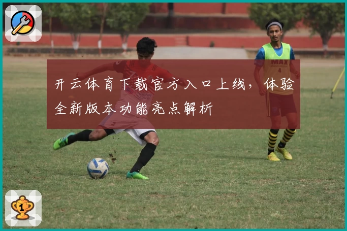 开云体育下载官方入口上线，体验全新版本功能亮点解析