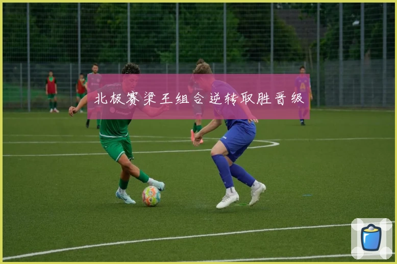 北极赛梁王组合逆转取胜晋级