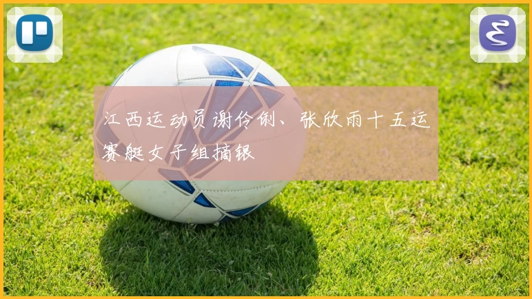 江西运动员谢伶俐、张欣雨十五运赛艇女子组摘银