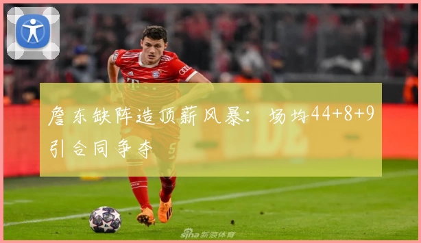 詹东缺阵造顶薪风暴：场均44+8+9引合同争夺