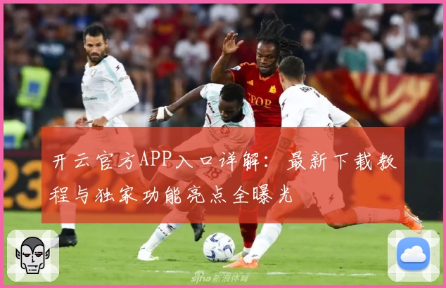 开云官方APP入口详解：最新下载教程与独家功能亮点全曝光
