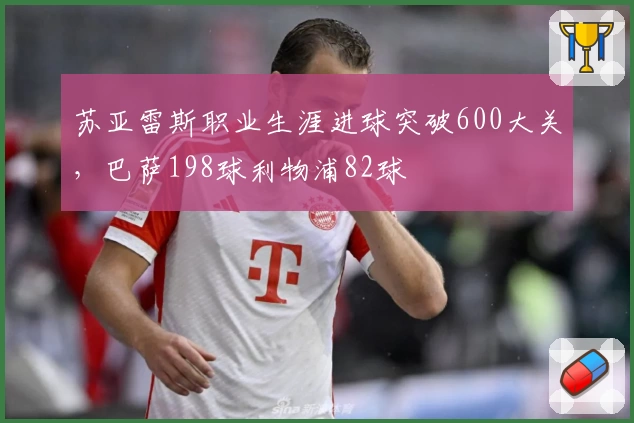 苏亚雷斯职业生涯进球突破600大关，巴萨198球利物浦82球