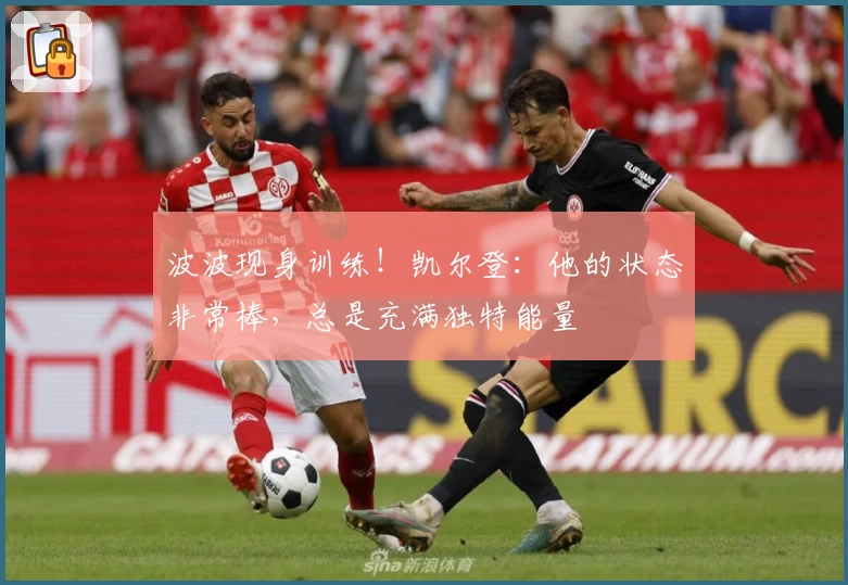 波波现身训练！凯尔登：他的状态非常棒，总是充满独特能量