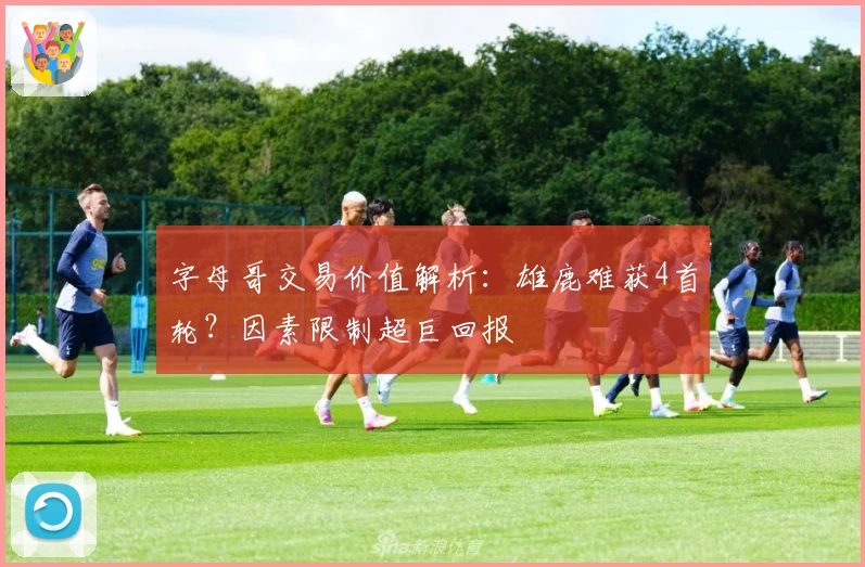 字母哥交易价值解析：雄鹿难获4首轮？因素限制超巨回报