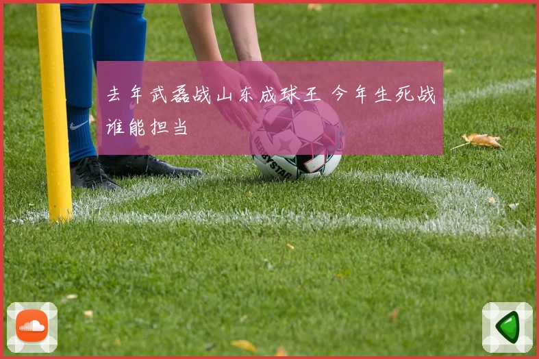 去年武磊战山东成球王 今年生死战谁能担当