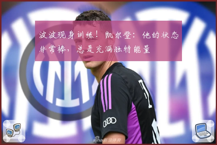 波波现身训练！凯尔登：他的状态非常棒，总是充满独特能量