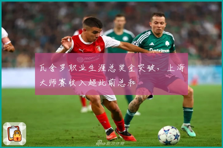 瓦舍罗职业生涯总奖金突破，上海大师赛收入超此前总和